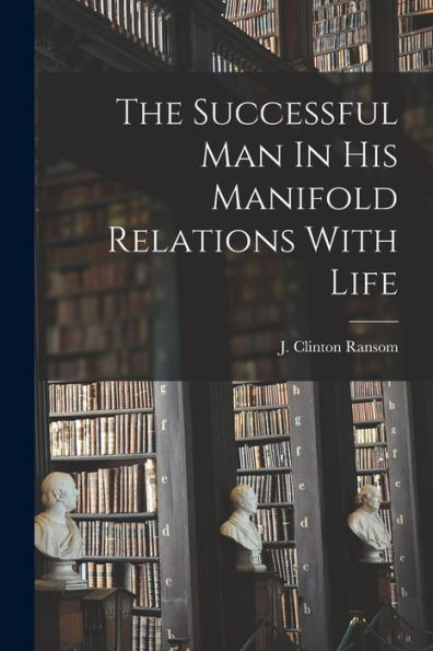 The Successful Man In His Manifold Relations With Life