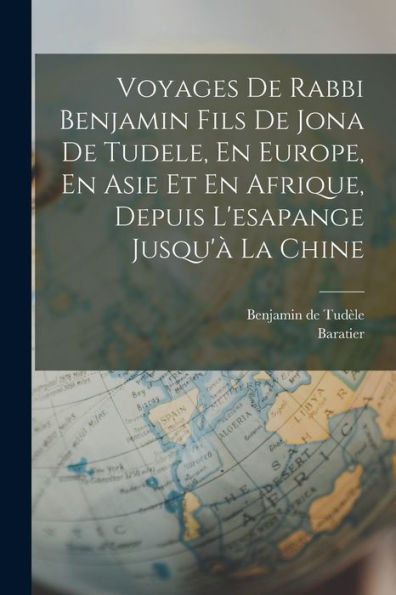Voyages De Rabbi Benjamin Fils De Jona De Tudele, En Europe, En Asie Et En Afrique, Depuis L'Esapange Jusqu'À La Chine (French Edition)