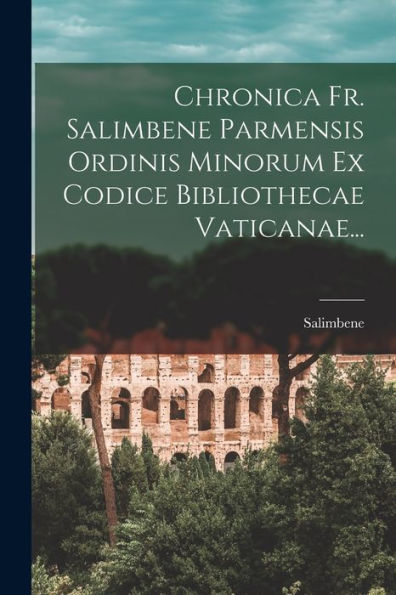 Chronica Fr. Salimbene Parmensis Ordinis Minorum Ex Codice Bibliothecae Vaticanae... (Italian Edition)