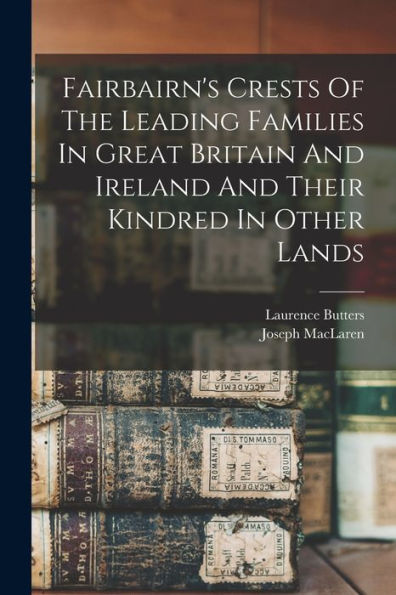 Fairbairn'S Crests Of The Leading Families In Great Britain And Ireland And Their Kindred In Other Lands