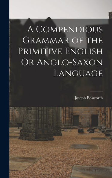 A Compendious Grammar Of The Primitive English Or Anglo-Saxon Language