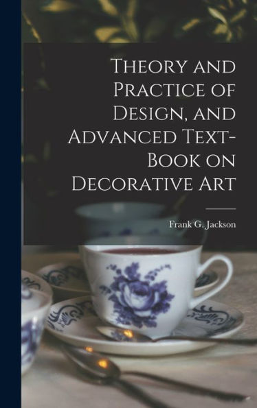 Theory And Practice Of Design, And Advanced Text-Book On Decorative Art