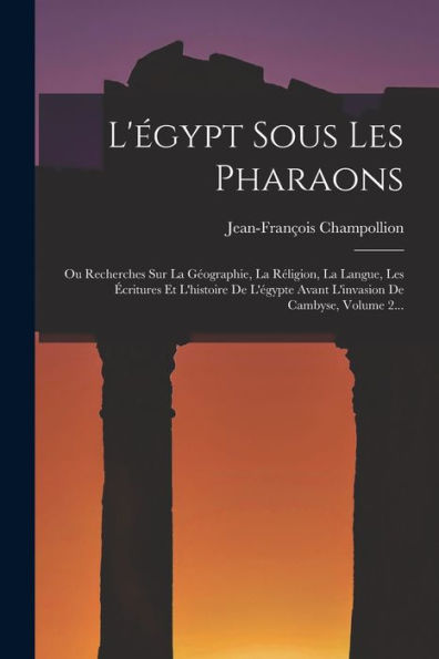 L'Égypt Sous Les Pharaons: Ou Recherches Sur La Géographie, La Réligion, La Langue, Les Écritures Et L'Histoire De L'Égypte Avant L'Invasion De Cambyse, Volume 2... (French Edition)