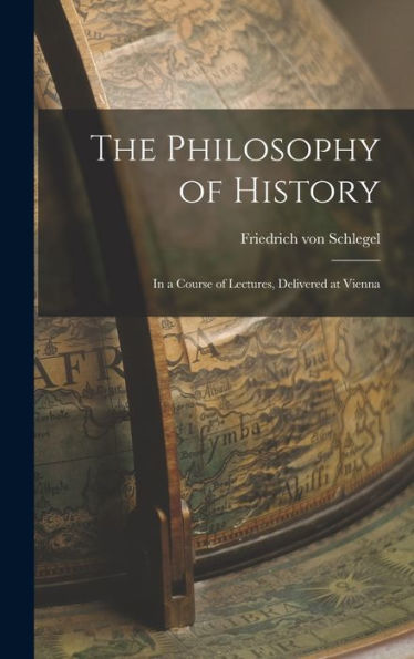 The Philosophy Of History: In A Course Of Lectures, Delivered At Vienna