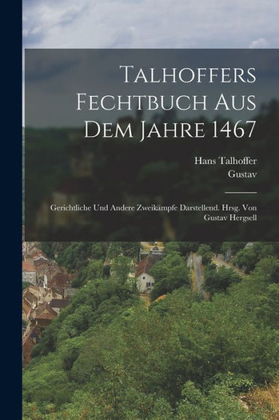 Talhoffers Fechtbuch Aus Dem Jahre 1467; Gerichtliche Und Andere Zweikämpfe Darstellend. Hrsg. Von Gustav Hergsell (German Edition)