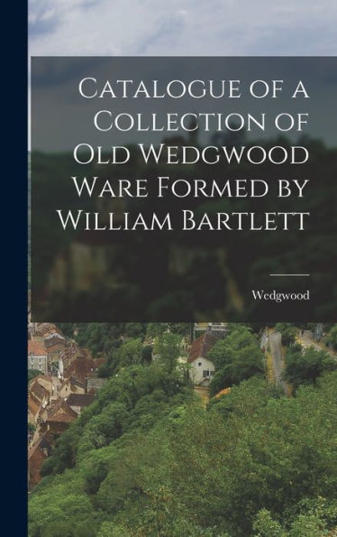 Catalogue Of A Collection Of Old Wedgwood Ware Formed By William Bartlett