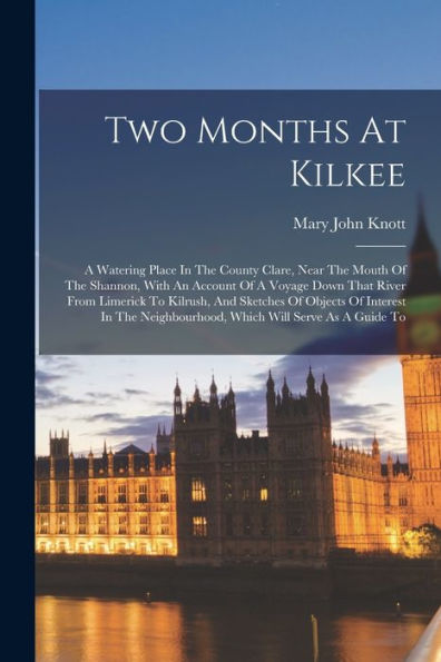 Two Months At Kilkee: A Watering Place In The County Clare, Near The Mouth Of The Shannon, With An Account Of A Voyage Down That River From Limerick ... Neighbourhood, Which Will Serve As A Guide To