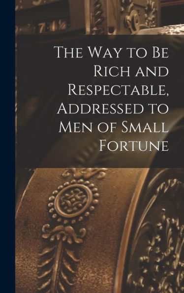 The Way To Be Rich And Respectable, Addressed To Men Of Small Fortune
