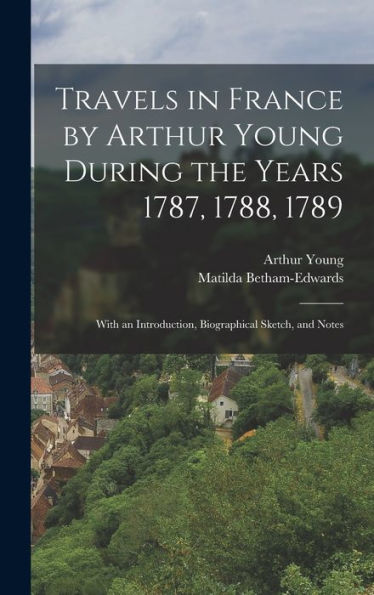 Travels In France By Arthur Young During The Years 1787, 1788, 1789: With An Introduction, Biographical Sketch, And Notes