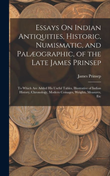 Essays On Indian Antiquities, Historic, Numismatic, And Palæographic, Of The Late James Prinsep: To Which Are Added His Useful Tables, Illustrative Of ... Modern Coinages, Weights, Measures, Etc