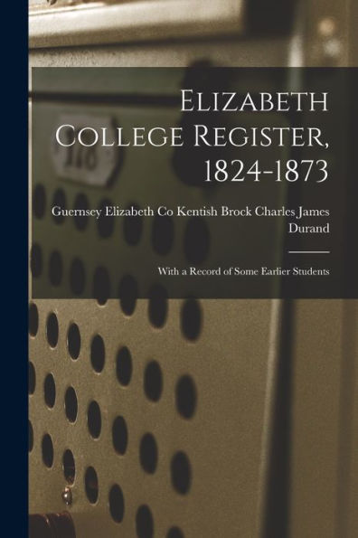 Elizabeth College Register, 1824-1873: With A Record Of Some Earlier Students