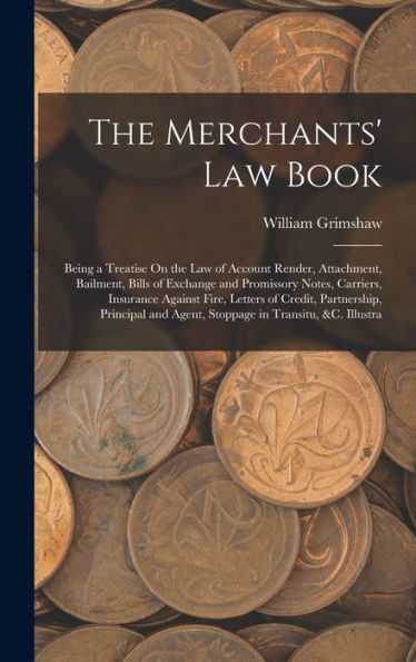 The Merchants' Law Book: Being A Treatise On The Law Of Account Render, Attachment, Bailment, Bills Of Exchange And Promissory Notes, Carriers, ... And Agent, Stoppage In Transitu, &C. Illustra