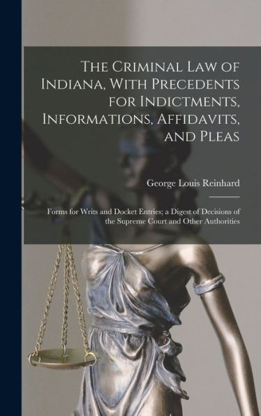The Criminal Law Of Indiana, With Precedents For Indictments, Informations, Affidavits, And Pleas: Forms For Writs And Docket Entries; A Digest Of Decisions Of The Supreme Court And Other Authorities