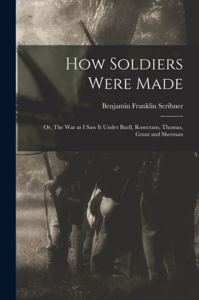 How Soldiers Were Made; Or, The War As I Saw It Under Buell, Rosecrans, Thomas, Grant And Sherman