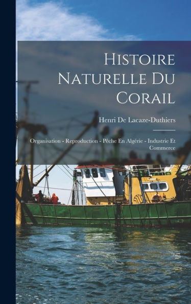 Histoire Naturelle Du Corail: Organisation - Reproduction - Pêche En Algérie - Industrie Et Commerce (French Edition)