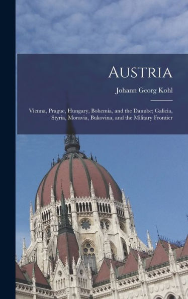 Austria: Vienna, Prague, Hungary, Bohemia, And The Danube; Galicia, Styria, Moravia, Bukovina, And The Military Frontier