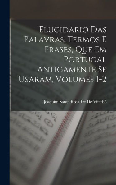 Elucidario Das Palavras, Termos E Frases, Que Em Portugal Antigamente Se Usaram, Volumes 1-2 (Portuguese Edition)