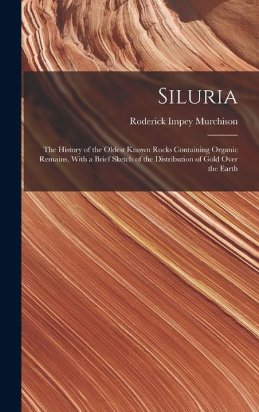 Siluria: The History Of The Oldest Known Rocks Containing Organic Remains, With A Brief Sketch Of The Distribution Of Gold Over The Earth