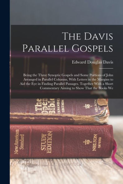 The Davis Parallel Gospels: Being The Three Synoptic Gospels And Some Portions Of John Arranged In Parallel Columns, With Letters In The Margins To ... Commentary Aiming To Show That The Books We
