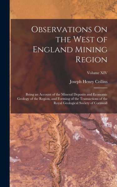 Observations On The West Of England Mining Region: Being An Account Of The Mineral Deposits And Economic Geology Of The Region, And Forming Of The ... Geological Society Of Cornwall; Volume Xiv