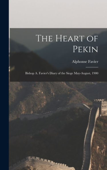The Heart Of Pekin: Bishop A. Favier'S Diary Of The Siege May-August, 1900