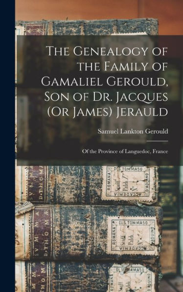 The Genealogy Of The Family Of Gamaliel Gerould, Son Of Dr. Jacques (Or James) Jerauld: Of The Province Of Languedoc, France