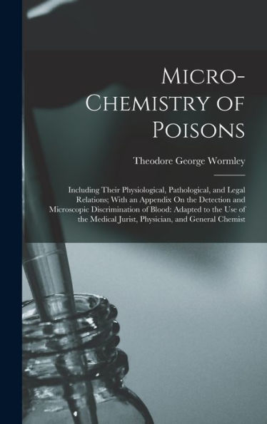 Micro-Chemistry Of Poisons: Including Their Physiological, Pathological, And Legal Relations; With An Appendix On The Detection And Microscopic ... Jurist, Physician, And General Chemist