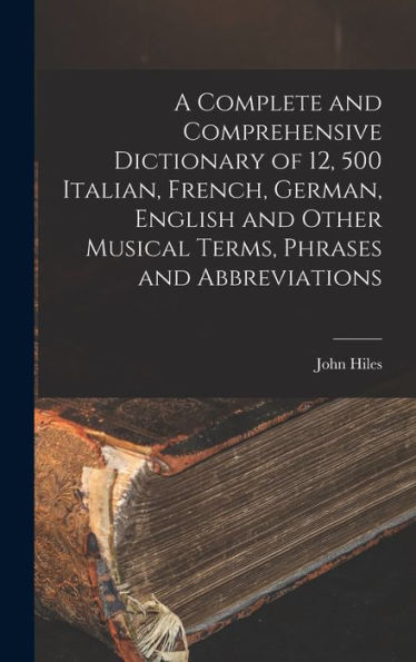 A Complete And Comprehensive Dictionary Of 12, 500 Italian, French, German, English And Other Musical Terms, Phrases And Abbreviations