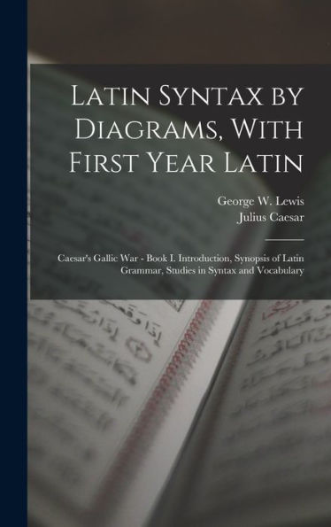 Latin Syntax By Diagrams, With First Year Latin: Caesar'S Gallic War - Book I. Introduction, Synopsis Of Latin Grammar, Studies In Syntax And Vocabulary