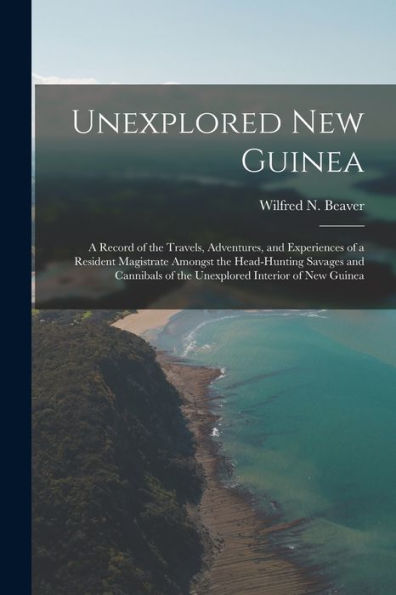 Unexplored New Guinea: A Record Of The Travels, Adventures, And Experiences Of A Resident Magistrate Amongst The Head-Hunting Savages And Cannibals Of The Unexplored Interior Of New Guinea