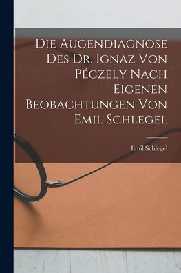 Die Augendiagnose Des Dr. Ignaz Von Péczely Nach Eigenen Beobachtungen Von Emil Schlegel (German Edition)