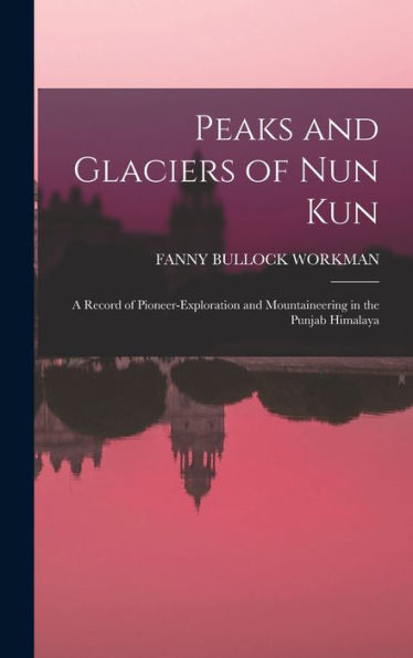 Peaks And Glaciers Of Nun Kun: A Record Of Pioneer-Exploration And Mountaineering In The Punjab Himalaya
