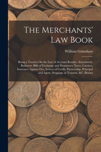 The Merchants' Law Book: Being A Treatise On The Law Of Account Render, Attachment, Bailment, Bills Of Exchange And Promissory Notes, Carriers, ... And Agent, Stoppage In Transitu, &C. Illustra