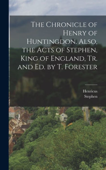 The Chronicle Of Henry Of Huntingdon. Also, The Acts Of Stephen, King Of England, Tr. And Ed. By T. Forester