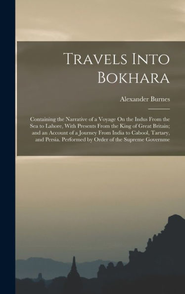Travels Into Bokhara: Containing The Narrative Of A Voyage On The Indus From The Sea To Lahore, With Presents From The King Of Great Britain; And An ... Performed By Order Of The Supreme Governme