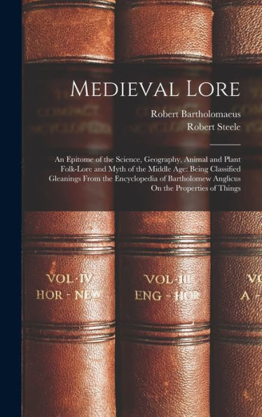 Medieval Lore: An Epitome Of The Science, Geography, Animal And Plant Folk-Lore And Myth Of The Middle Age: Being Classified Gleanings From The ... Anglicus On The Properties Of Things