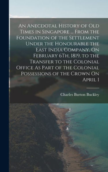 An Anecdotal History Of Old Times In Singapore ... From The Foundation Of The Settlement Under The Honourable The East India Company, On February 6Th, ... Colonial Possessions Of The Crown On April 1