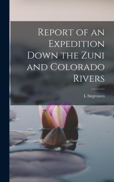 Report Of An Expedition Down The Zuni And Colorado Rivers