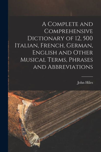 A Complete And Comprehensive Dictionary Of 12, 500 Italian, French, German, English And Other Musical Terms, Phrases And Abbreviations