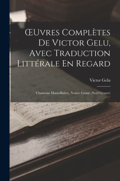 Oeuvres Complètes De Victor Gelu, Avec Traduction Littérale En Regard: Chansons Marseillaises. Nouvè Grané (Noël Granet) (French Edition)