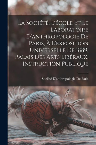La Société, L'École Et Le Laboratoire D'Anthropologie De Paris, À L'Exposition Universelle De 1889, Palais Des Arts Libéraux, Instruction Publique (French Edition)