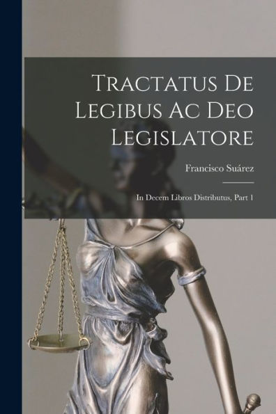 Tractatus De Legibus Ac Deo Legislatore: In Decem Libros Distributus, Part 1 (Latin Edition)