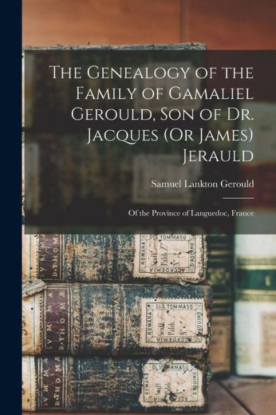 The Genealogy Of The Family Of Gamaliel Gerould, Son Of Dr. Jacques (Or James) Jerauld: Of The Province Of Languedoc, France