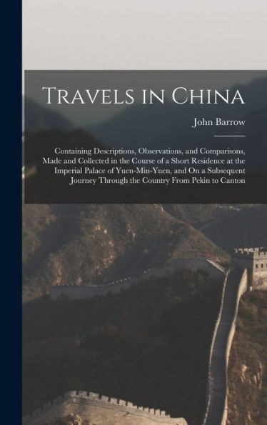 Travels In China: Containing Descriptions, Observations, And Comparisons, Made And Collected In The Course Of A Short Residence At The Imperial Palace ... Through The Country From Pekin To Canton