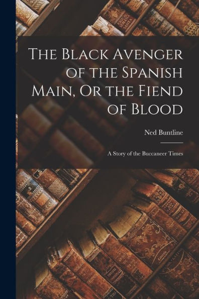 The Black Avenger Of The Spanish Main, Or The Fiend Of Blood: A Story Of The Buccaneer Times