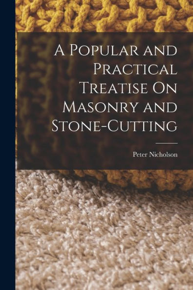 A Popular And Practical Treatise On Masonry And Stone-Cutting