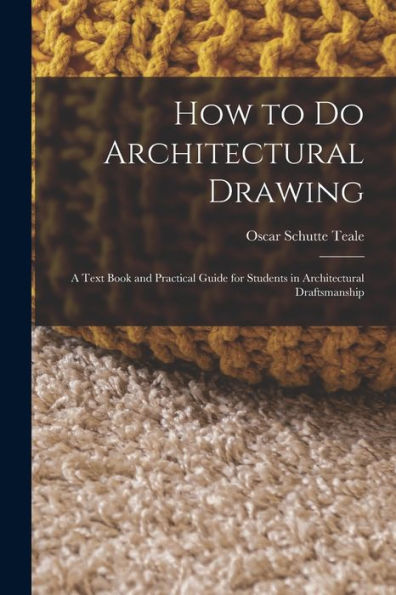 How To Do Architectural Drawing: A Text Book And Practical Guide For Students In Architectural Draftsmanship
