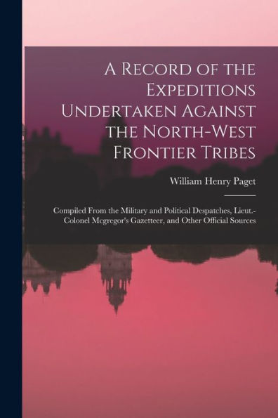 A Record Of The Expeditions Undertaken Against The North-West Frontier Tribes: Compiled From The Military And Political Despatches, Lieut.-Colonel Mcgregor'S Gazetteer, And Other Official Sources
