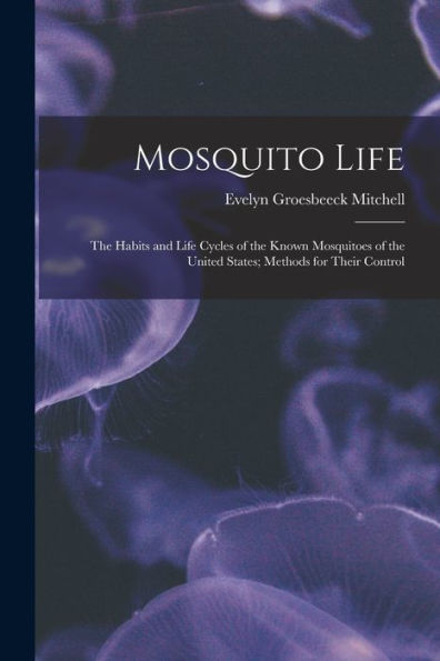 Mosquito Life: The Habits And Life Cycles Of The Known Mosquitoes Of The United States; Methods For Their Control