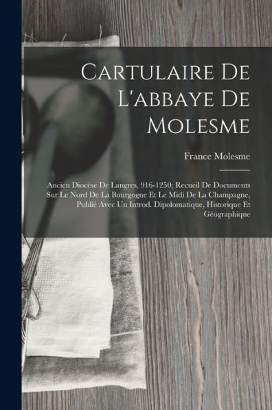 Cartulaire De L'Abbaye De Molesme: Ancien Diocèse De Langres, 916-1250; Recueil De Documents Sur Le Nord De La Bourgogne Et Le Midi De La Champagne, ... Historique Et Géographique (French Edition)